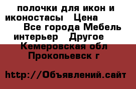 полочки для икон и иконостасы › Цена ­ 100--100 - Все города Мебель, интерьер » Другое   . Кемеровская обл.,Прокопьевск г.